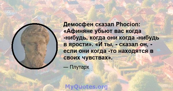 Демосфен сказал Phocion: «Афиняне убьют вас когда -нибудь, когда они когда -нибудь в ярости». «И ты, - сказал он, - если они когда -то находятся в своих чувствах».