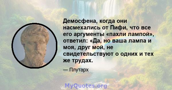 Демосфена, когда они насмехались от Пифи, что все его аргументы «пахли лампой», ответил: «Да, но ваша лампа и моя, друг мой, не свидетельствуют о одних и тех же трудах.