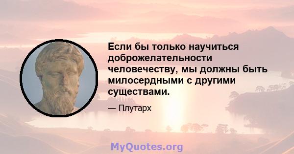 Если бы только научиться доброжелательности человечеству, мы должны быть милосердными с другими существами.