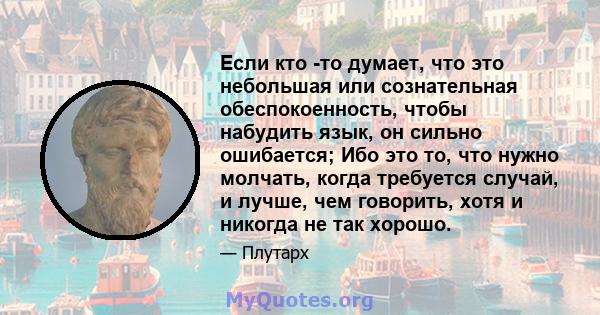 Если кто -то думает, что это небольшая или сознательная обеспокоенность, чтобы набудить язык, он сильно ошибается; Ибо это то, что нужно молчать, когда требуется случай, и лучше, чем говорить, хотя и никогда не так