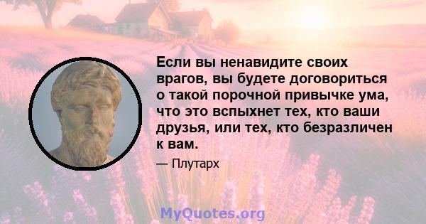 Если вы ненавидите своих врагов, вы будете договориться о такой порочной привычке ума, что это вспыхнет тех, кто ваши друзья, или тех, кто безразличен к вам.