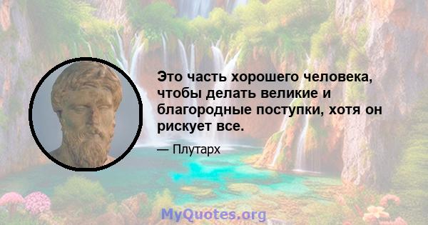 Это часть хорошего человека, чтобы делать великие и благородные поступки, хотя он рискует все.