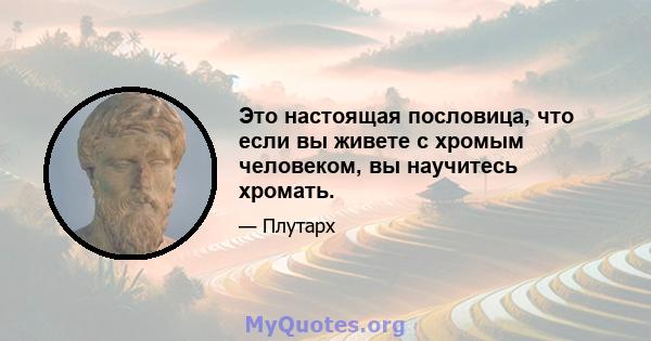 Это настоящая пословица, что если вы живете с хромым человеком, вы научитесь хромать.