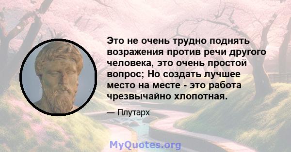 Это не очень трудно поднять возражения против речи другого человека, это очень простой вопрос; Но создать лучшее место на месте - это работа чрезвычайно хлопотная.