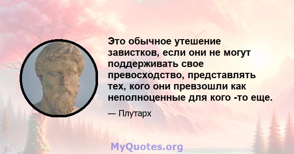 Это обычное утешение завистков, если они не могут поддерживать свое превосходство, представлять тех, кого они превзошли как неполноценные для кого -то еще.