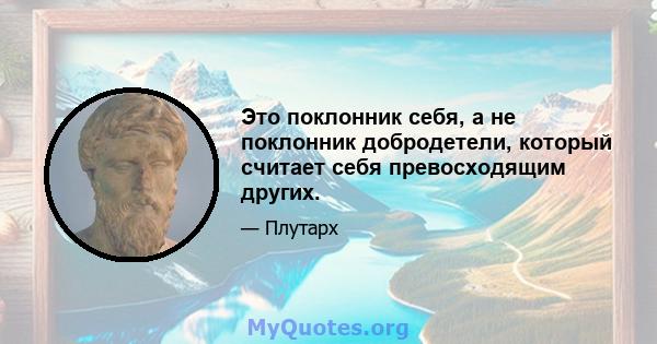 Это поклонник себя, а не поклонник добродетели, который считает себя превосходящим других.