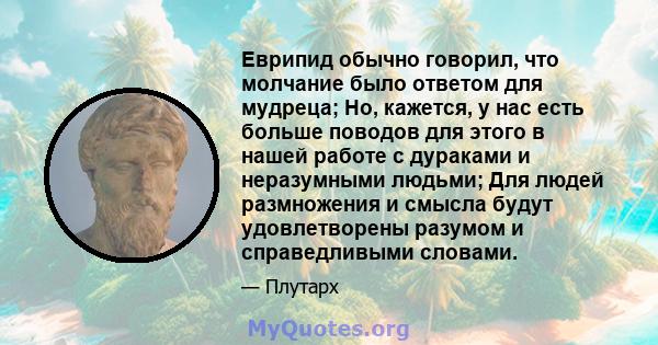 Еврипид обычно говорил, что молчание было ответом для мудреца; Но, кажется, у нас есть больше поводов для этого в нашей работе с дураками и неразумными людьми; Для людей размножения и смысла будут удовлетворены разумом