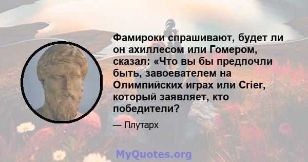 Фамироки спрашивают, будет ли он ахиллесом или Гомером, сказал: «Что вы бы предпочли быть, завоевателем на Олимпийских играх или Crier, который заявляет, кто победители?