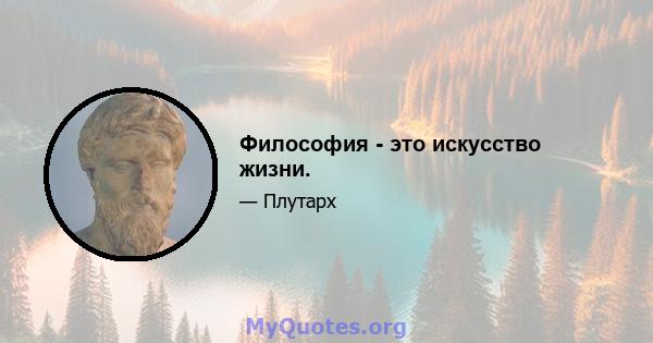 Философия - это искусство жизни.