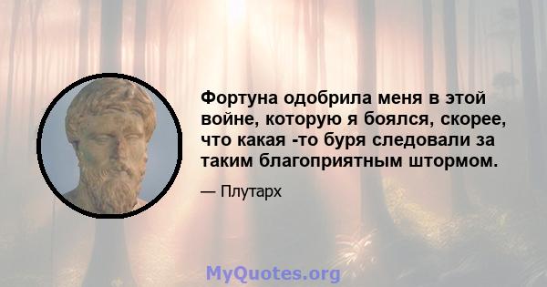 Фортуна одобрила меня в этой войне, которую я боялся, скорее, что какая -то буря следовали за таким благоприятным штормом.