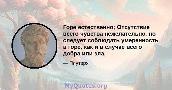 Горе естественно; Отсутствие всего чувства нежелательно, но следует соблюдать умеренность в горе, как и в случае всего добра или зла.