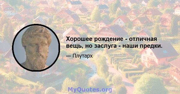 Хорошее рождение - отличная вещь, но заслуга - наши предки.