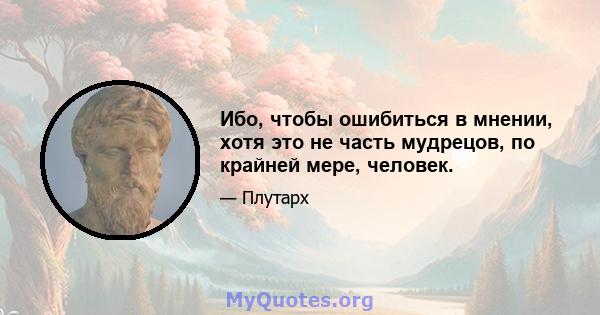 Ибо, чтобы ошибиться в мнении, хотя это не часть мудрецов, по крайней мере, человек.