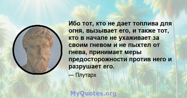 Ибо тот, кто не дает топлива для огня, вызывает его, и также тот, кто в начале не ухаживает за своим гневом и не пыхтел от гнева, принимает меры предосторожности против него и разрушает его.