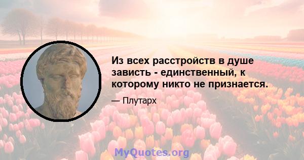 Из всех расстройств в душе зависть - единственный, к которому никто не признается.