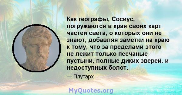 Как географы, Сосиус, погружаются в края своих карт частей света, о которых они не знают, добавляя заметки на краю к тому, что за пределами этого не лежит только песчаные пустыни, полные диких зверей, и недоступных