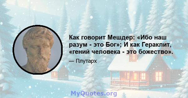 Как говорит Мешдер: «Ибо наш разум - это Бог»; И как Гераклит, «гений человека - это божество».