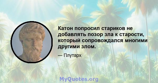 Катон попросил стариков не добавлять позор зла к старости, который сопровождался многими другими злом.