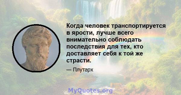 Когда человек транспортируется в ярости, лучше всего внимательно соблюдать последствия для тех, кто доставляет себя к той же страсти.