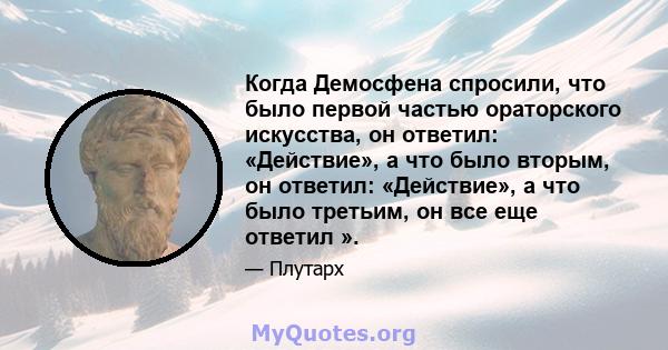 Когда Демосфена спросили, что было первой частью ораторского искусства, он ответил: «Действие», а что было вторым, он ответил: «Действие», а что было третьим, он все еще ответил ».