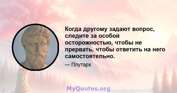 Когда другому задают вопрос, следите за особой осторожностью, чтобы не прервать, чтобы ответить на него самостоятельно.