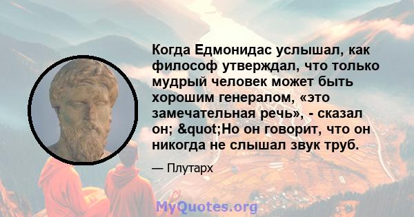 Когда Едмонидас услышал, как философ утверждал, что только мудрый человек может быть хорошим генералом, «это замечательная речь», - сказал он; "Но он говорит, что он никогда не слышал звук труб.