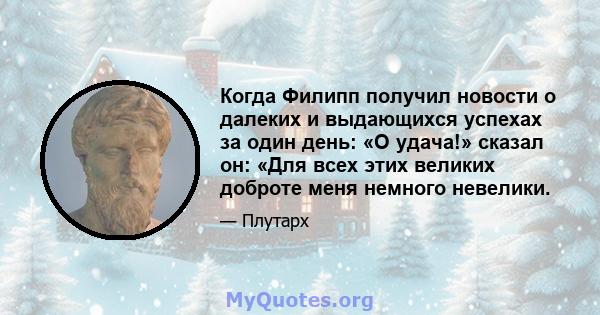 Когда Филипп получил новости о далеких и выдающихся успехах за один день: «О удача!» сказал он: «Для всех этих великих доброте меня немного невелики.