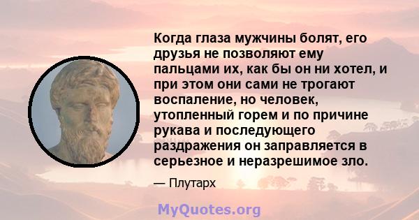 Когда глаза мужчины болят, его друзья не позволяют ему пальцами их, как бы он ни хотел, и при этом они сами не трогают воспаление, но человек, утопленный горем и по причине рукава и последующего раздражения он