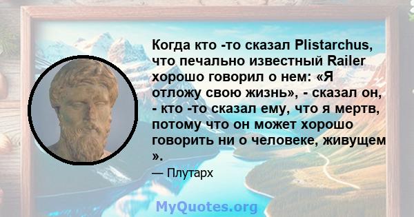 Когда кто -то сказал Plistarchus, что печально известный Railer хорошо говорил о нем: «Я отложу свою жизнь», - сказал он, - кто -то сказал ему, что я мертв, потому что он может хорошо говорить ни о человеке, живущем ».