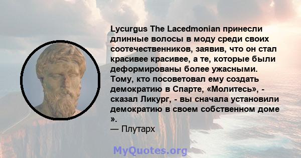 Lycurgus The Lacedmonian принесли длинные волосы в моду среди своих соотечественников, заявив, что он стал красивее красивее, а те, которые были деформированы более ужасными. Тому, кто посоветовал ему создать демократию 