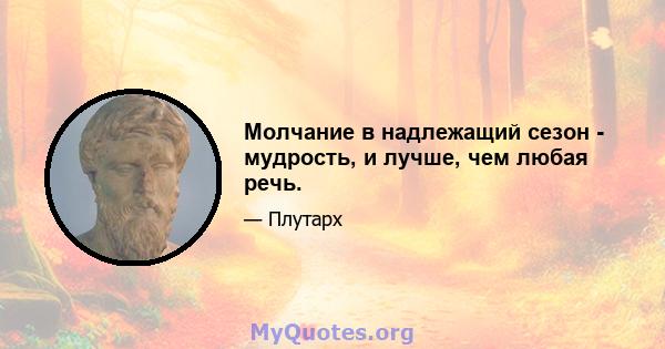 Молчание в надлежащий сезон - мудрость, и лучше, чем любая речь.