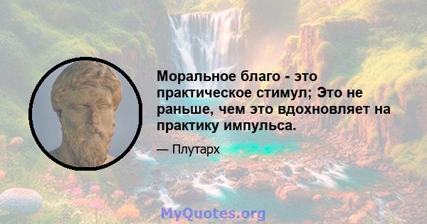 Моральное благо - это практическое стимул; Это не раньше, чем это вдохновляет на практику импульса.