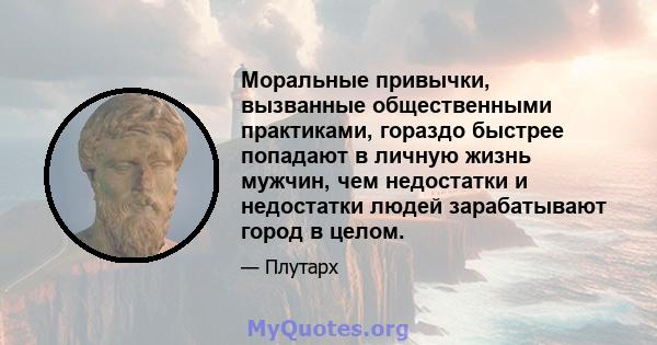 Моральные привычки, вызванные общественными практиками, гораздо быстрее попадают в личную жизнь мужчин, чем недостатки и недостатки людей зарабатывают город в целом.