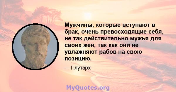 Мужчины, которые вступают в брак, очень превосходящие себя, не так действительно мужья для своих жен, так как они не увлажняют рабов на свою позицию.