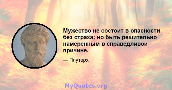 Мужество не состоит в опасности без страха; но быть решительно намеренным в справедливой причине.