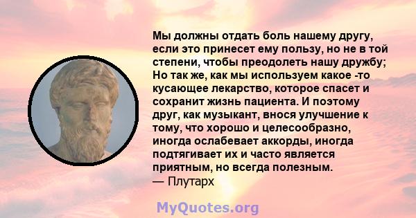 Мы должны отдать боль нашему другу, если это принесет ему пользу, но не в той степени, чтобы преодолеть нашу дружбу; Но так же, как мы используем какое -то кусающее лекарство, которое спасет и сохранит жизнь пациента. И 