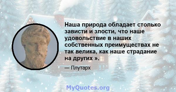 Наша природа обладает столько зависти и злости, что наше удовольствие в наших собственных преимуществах не так велика, как наше страдание на других ».