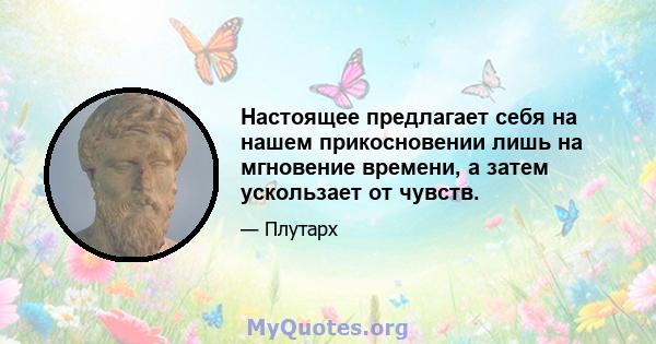 Настоящее предлагает себя на нашем прикосновении лишь на мгновение времени, а затем ускользает от чувств.