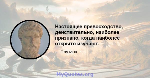 Настоящее превосходство, действительно, наиболее признано, когда наиболее открыто изучают.