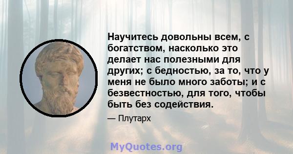 Научитесь довольны всем, с богатством, насколько это делает нас полезными для других; с бедностью, за то, что у меня не было много заботы; и с безвестностью, для того, чтобы быть без содействия.