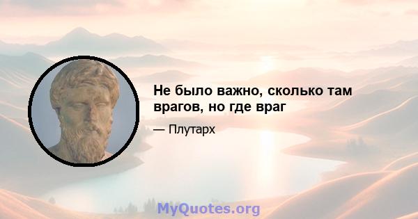 Не было важно, сколько там врагов, но где враг