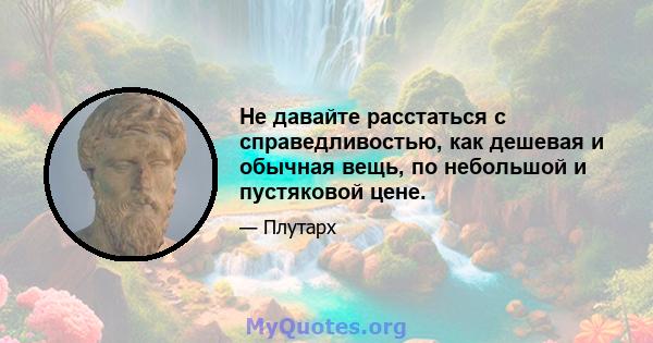 Не давайте расстаться с справедливостью, как дешевая и обычная вещь, по небольшой и пустяковой цене.