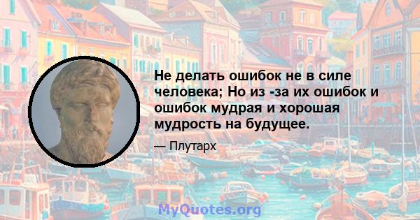 Не делать ошибок не в силе человека; Но из -за их ошибок и ошибок мудрая и хорошая мудрость на будущее.