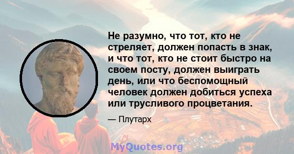 Не разумно, что тот, кто не стреляет, должен попасть в знак, и что тот, кто не стоит быстро на своем посту, должен выиграть день, или что беспомощный человек должен добиться успеха или трусливого процветания.