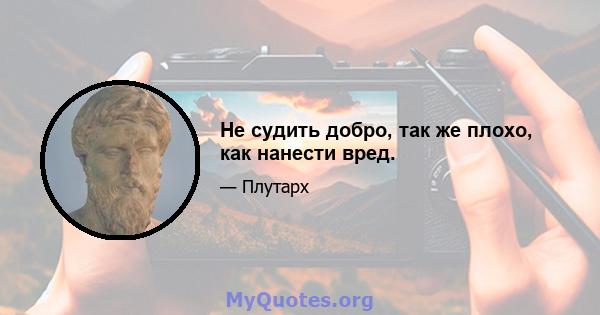 Не судить добро, так же плохо, как нанести вред.