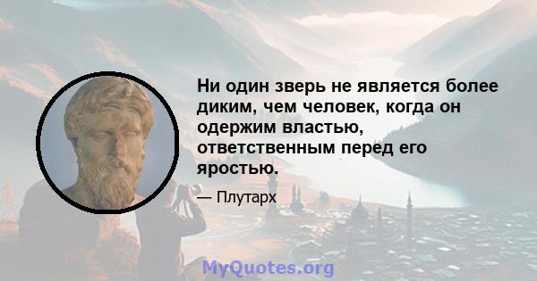 Ни один зверь не является более диким, чем человек, когда он одержим властью, ответственным перед его яростью.