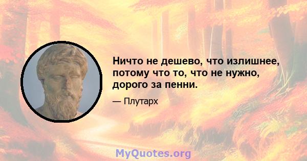 Ничто не дешево, что излишнее, потому что то, что не нужно, дорого за пенни.