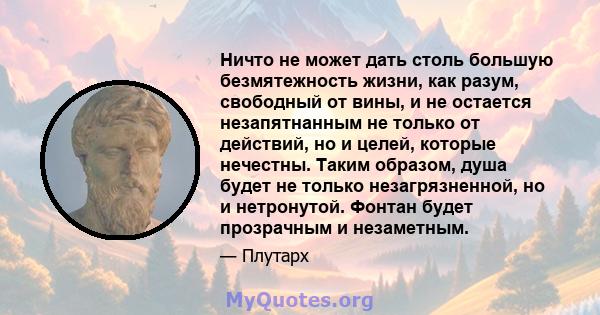 Ничто не может дать столь большую безмятежность жизни, как разум, свободный от вины, и не остается незапятнанным не только от действий, но и целей, которые нечестны. Таким образом, душа будет не только незагрязненной,