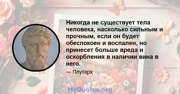 Никогда не существует тела человека, насколько сильным и прочным, если он будет обеспокоен и воспален, но принесет больше вреда и оскорбления в наличии вина в него.