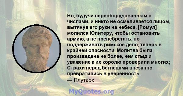 Но, будучи переоборудованным с числами, и никто не осмеливается лицом, вытянув его руки на небеса, [Ромул] молился Юпитеру, чтобы остановить армию, а не пренебрегать, но поддерживать римское дело, теперь в крайней